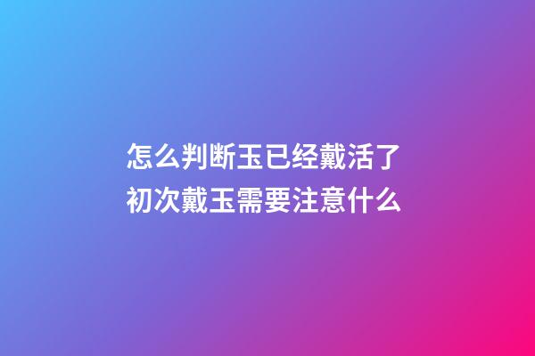 怎么判断玉已经戴活了 初次戴玉需要注意什么